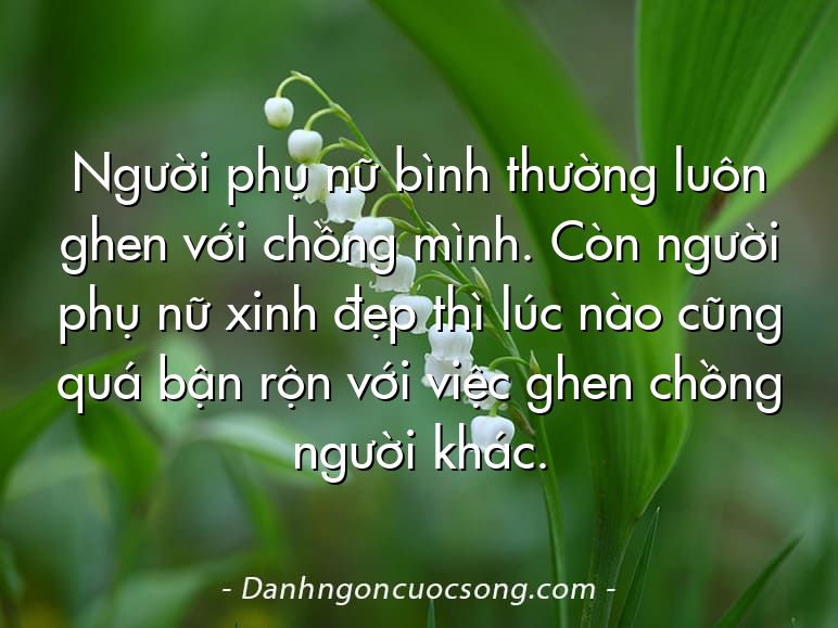 Người phụ nữ bình thường luôn ghen với chồng mình. Còn người phụ nữ xinh đẹp thì lúc nào cũng quá bận rộn với việc ghen chồng người khác.