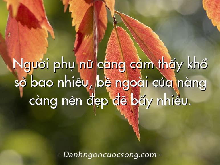 Người phụ nữ càng cảm thấy khổ sở bao nhiêu, bề ngoài của nàng càng nên đẹp đẽ bấy nhiêu.
