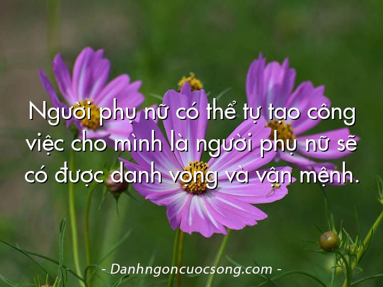 Người phụ nữ có thể tự tạo công việc cho mình là người phụ nữ sẽ có được danh vọng và vận mệnh.