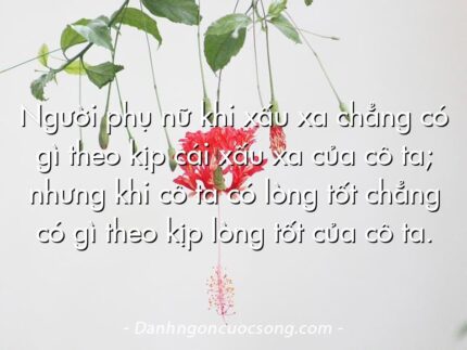 Người phụ nữ khi xấu xa chẳng có gì theo kịp cái xấu xa của cô ta; nhưng khi cô ta có lòng tốt chẳng có gì theo kịp lòng tốt của cô ta.