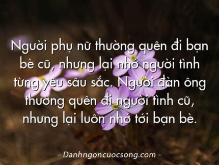 Người phụ nữ thường quên đi bạn bè cũ, nhưng lại nhớ người tình từng yêu sâu sắc. Người đàn ông thường quên đi người tình cũ, nhưng lại luôn nhớ tới bạn bè.