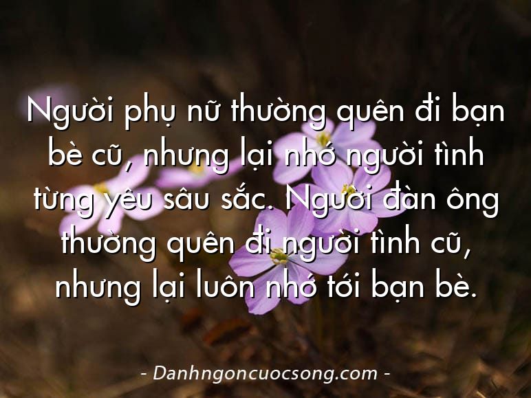 Người phụ nữ thường quên đi bạn bè cũ, nhưng lại nhớ người tình từng yêu sâu sắc. Người đàn ông thường quên đi người tình cũ, nhưng lại luôn nhớ tới bạn bè.
