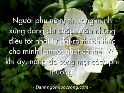 Người phụ nữ tự tin rằng mình xứng đáng chỉ chấp nhận những điều tốt nhất tự đặt ra thách thức cho mình làm tốt nhất có thể. Và khi ấy, nàng đã sống một cách phi thường.