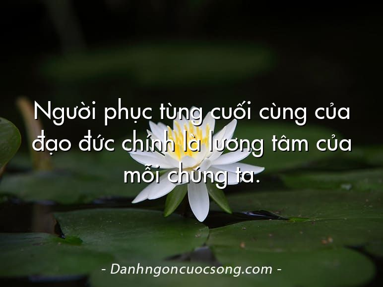 Người phục tùng cuối cùng của đạo đức chính là lương tâm của mỗi chúng ta.