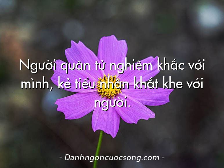 Người quân tử nghiêm khắc với mình, kẻ tiểu nhân khắt khe với người.