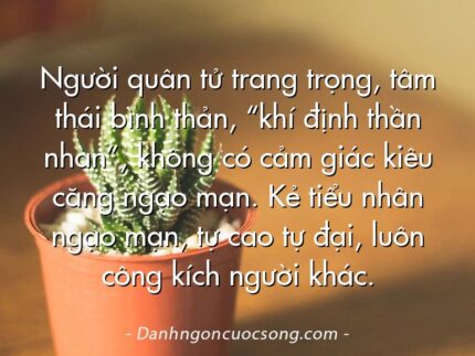 Người quân tử trang trọng, tâm thái bình thản, “khí định thần nhàn”, không có cảm giác kiêu căng ngạo mạn. Kẻ tiểu nhân ngạo mạn, tự cao tự đại, luôn công kích người khác.