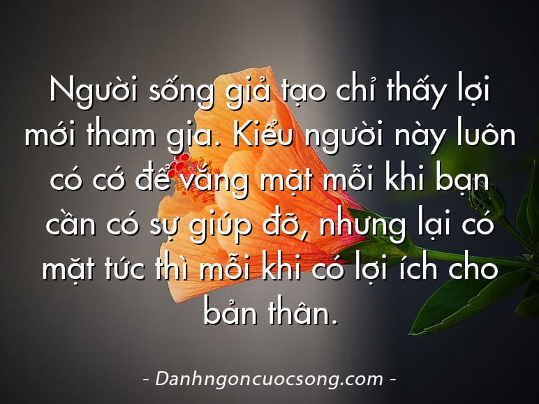 Người sống giả tạo chỉ thấy lợi mới tham gia. Kiểu người này luôn có cớ để vắng mặt mỗi khi bạn cần có sự giúp đỡ, nhưng lại có mặt tức thì mỗi khi có lợi ích cho bản thân.