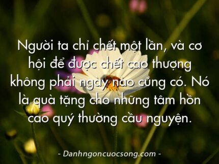 Người ta chỉ chết một lần, và cơ hội để được chết cao thượng không phải ngày nào cũng có. Nó là quà tặng cho những tâm hồn cao quý thường cầu nguyện.