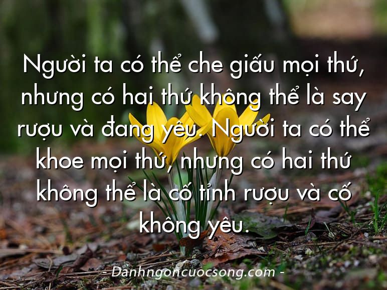 Người ta có thể che giấu mọi thứ, nhưng có hai thứ không thể là say rượu và đang yêu. Người ta có thể khoe mọi thứ, nhưng có hai thứ không thể là cố tỉnh rượu và cố không yêu.