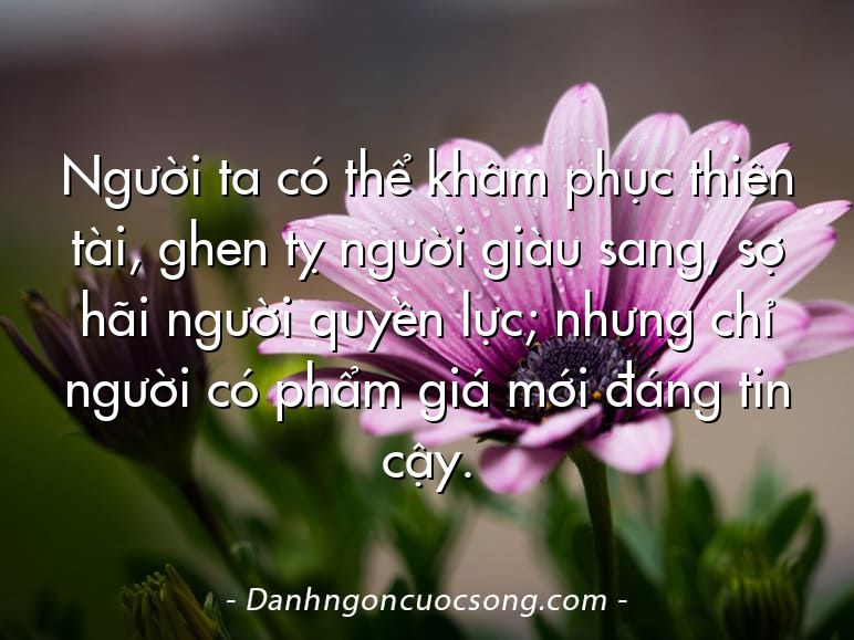 Người ta có thể khâm phục thiên tài, ghen tỵ người giàu sang, sợ hãi người quyền lực; nhưng chỉ người có phẩm giá mới đáng tin cậy.