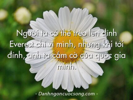 Người ta có thể trèo lên đỉnh Everest chỉ vì mình, nhưng khi tới đỉnh, anh ta cắm cờ của quốc gia mình.