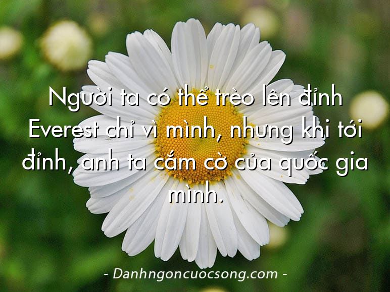 Người ta có thể trèo lên đỉnh Everest chỉ vì mình, nhưng khi tới đỉnh, anh ta cắm cờ của quốc gia mình.