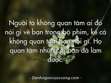 Người ta không quan tâm ai đó nói gì về bạn trong bộ phim, kể cả không quan tâm bạn nói gì. Họ quan tâm những gì bạn đã làm được.