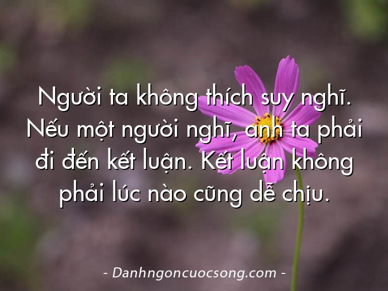 Người ta không thích suy nghĩ. Nếu một người nghĩ, anh ta phải đi đến kết luận. Kết luận không phải lúc nào cũng dễ chịu.
