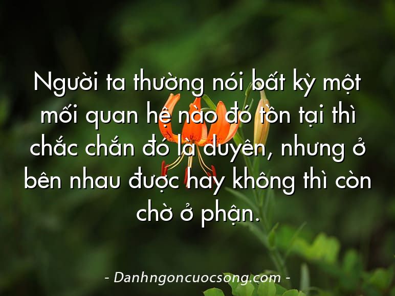 Người ta thường nói bất kỳ một mối quan hệ nào đó tồn tại thì chắc chắn đó là duyên, nhưng ở bên nhau được hay không thì còn chờ ở phận.