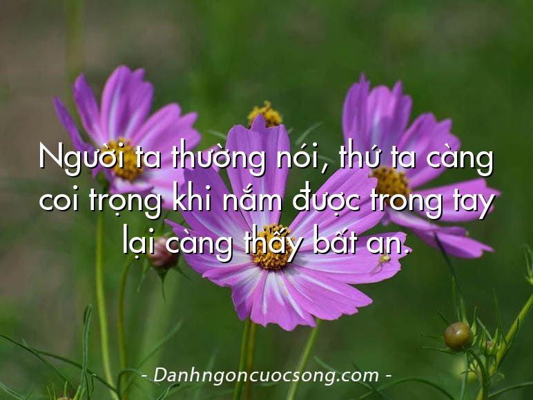 Người ta thường nói, thứ ta càng coi trọng khi nắm được trong tay lại càng thấy bất an.