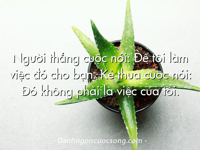 Người thắng cuộc nói: Để tôi làm việc đó cho bạn. Kẻ thua cuộc nói: Đó không phải là việc của tôi.