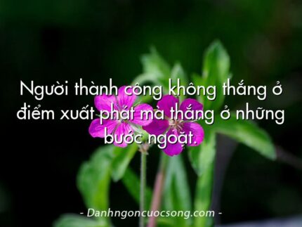 Người thành công không thắng ở điểm xuất phát mà thắng ở những bước ngoặt.