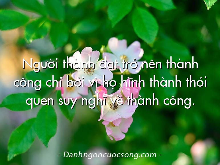 Người thành đạt trở nên thành công chỉ bởi vì họ hình thành thói quen suy nghĩ về thành công.