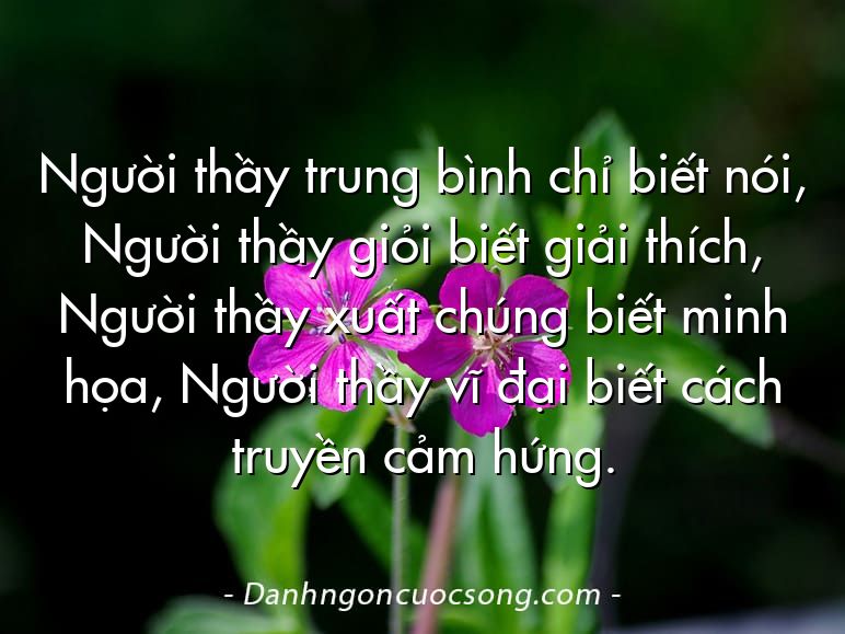 Người thầy trung bình chỉ biết nói, Người thầy giỏi biết giải thích, Người thầy xuất chúng biết minh họa, Người thầy vĩ đại biết cách truyền cảm hứng.