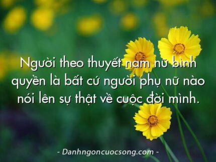 Người theo thuyết nam nữ bình quyền là bất cứ người phụ nữ nào nói lên sự thật về cuộc đời mình.