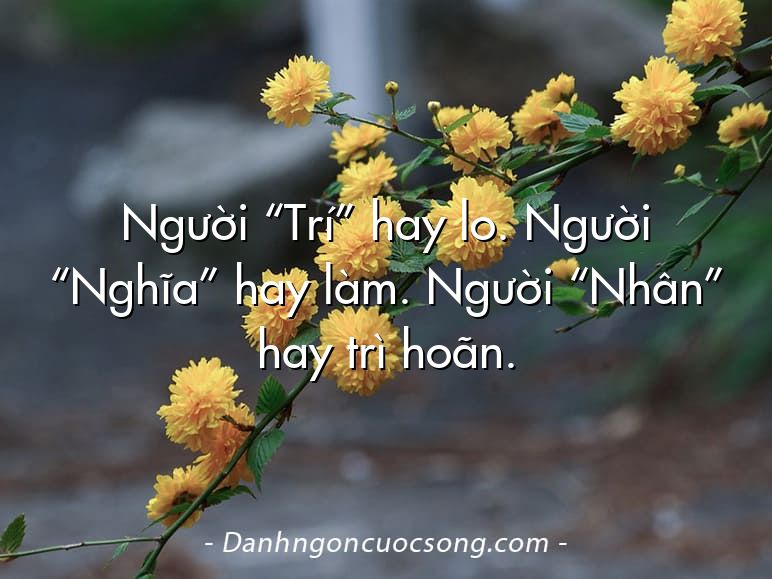 Người “Trí” hay lo. Người “Nghĩa” hay làm. Người “Nhân” hay trì hoãn.