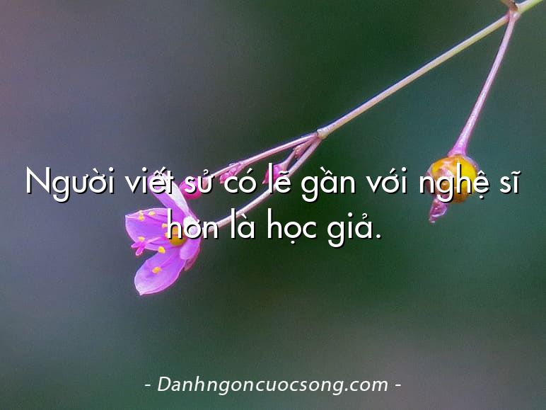 Người viết sử có lẽ gần với nghệ sĩ hơn là học giả.