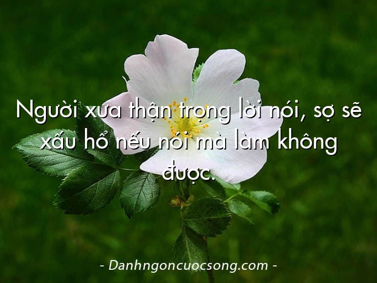Người xưa thận trọng lời nói, sợ sẽ xấu hổ nếu nói mà làm không được.