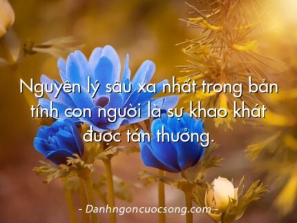 Nguyên lý sâu xa nhất trong bản tính con người là sự khao khát được tán thưởng.