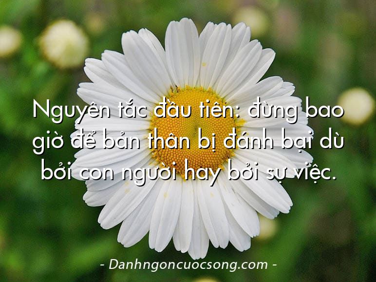 Nguyên tắc đầu tiên: đừng bao giờ để bản thân bị đánh bại dù bởi con người hay bởi sự việc.