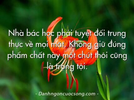 Nhà bác học phải tuyệt đối trung thực về mọi mặt. Không giữ đúng phẩm chất này một chút thôi cũng là trọng tội.