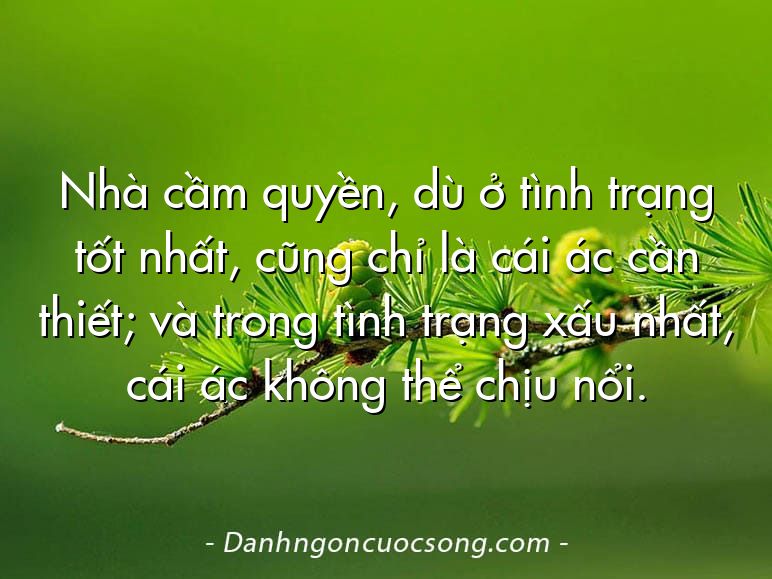 Nhà cầm quyền, dù ở tình trạng tốt nhất, cũng chỉ là cái ác cần thiết; và trong tình trạng xấu nhất, cái ác không thể chịu nổi.