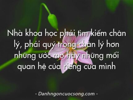 Nhà khoa học phải tìm kiếm chân lý, phải quý trọng chân lý hơn những ước mơ hay những mối quan hệ của riêng của mình