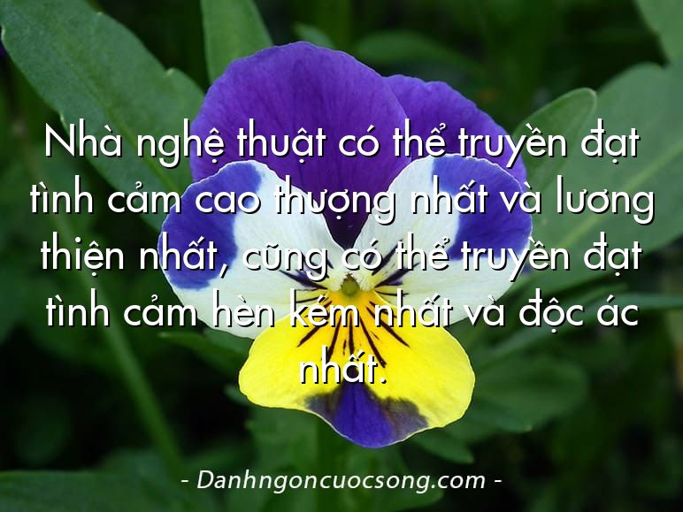 Nhà nghệ thuật có thể truyền đạt tình cảm cao thượng nhất và lương thiện nhất, cũng có thể truyền đạt tình cảm hèn kém nhất và độc ác nhất.