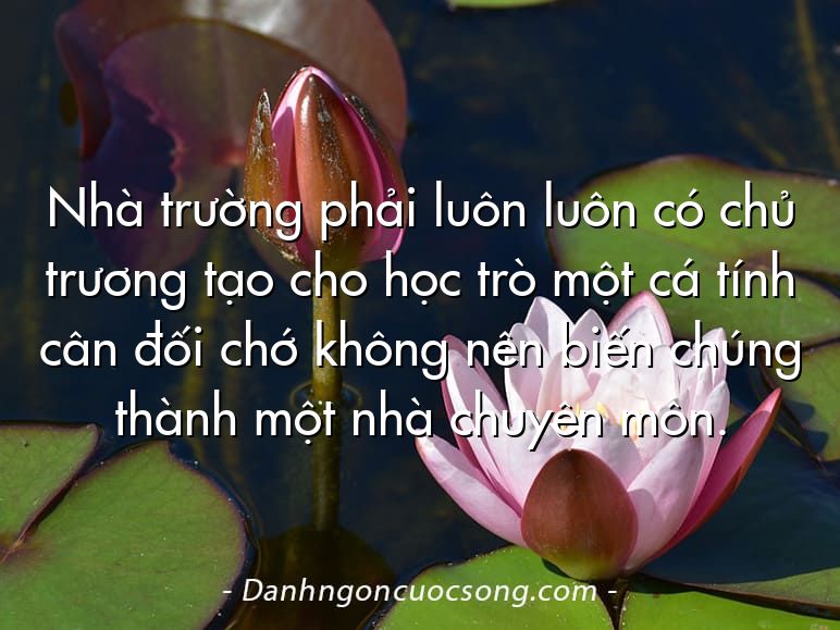 Nhà trường phải luôn luôn có chủ trương tạo cho học trò một cá tính cân đối chớ không nên biến chúng thành một nhà chuyên môn.