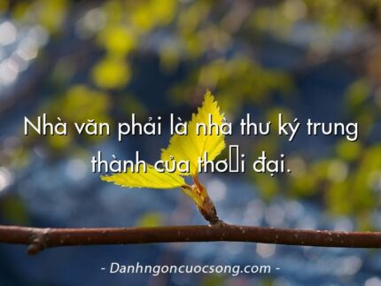 Nhà văn phải là nhà thư ký trung thành của thời đại.
