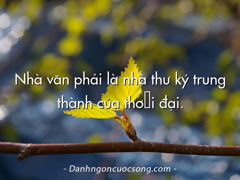Nhà văn phải là nhà thư ký trung thành của thời đại.