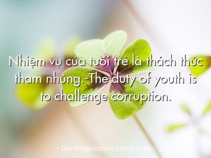 Nhiệm vụ của tuổi trẻ là thách thức tham nhũng.-The duty of youth is to challenge corruption.