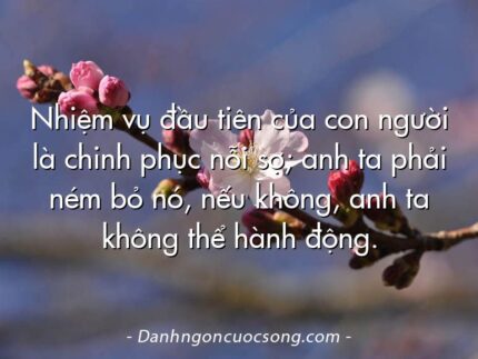 Nhiệm vụ đầu tiên của con người là chinh phục nỗi sợ; anh ta phải ném bỏ nó, nếu không, anh ta không thể hành động.