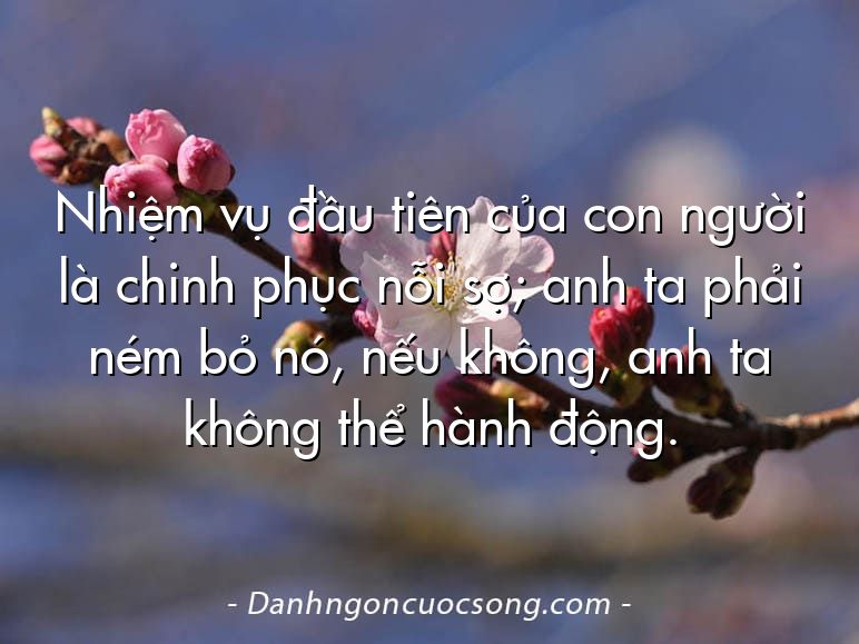 Nhiệm vụ đầu tiên của con người là chinh phục nỗi sợ; anh ta phải ném bỏ nó, nếu không, anh ta không thể hành động.