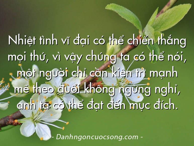Nhiệt tình vĩ đại có thể chiến thắng mọi thứ, vì vậy chúng ta có thể nói, một người chỉ cần kiên trì mạnh mẽ theo đuổi không ngừng nghỉ, anh ta có thể đạt đến mục đích.