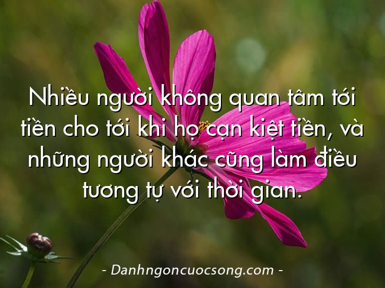 Nhiều người không quan tâm tới tiền cho tới khi họ cạn kiệt tiền, và những người khác cũng làm điều tương tự với thời gian.