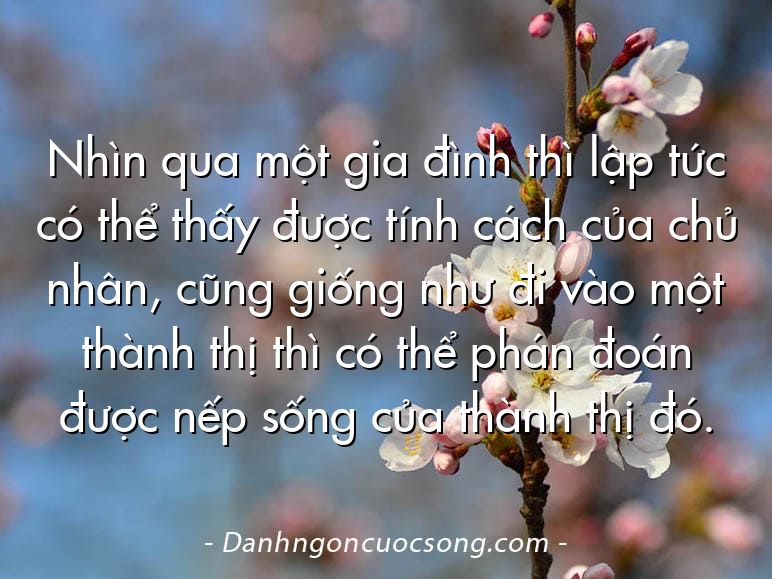 Nhìn qua một gia đình thì lập tức có thể thấy được tính cách của chủ nhân, cũng giống như đi vào một thành thị thì có thể phán đoán được nếp sống của thành thị đó.