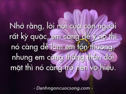 Nhớ rằng, lời nói của con người rất kỳ quặc, em càng để ý nó thì nó càng dễ làm em tổn thương, nhưng em càng thẳng thắn đối mặt thì nó càng trở nên vô hiệu.