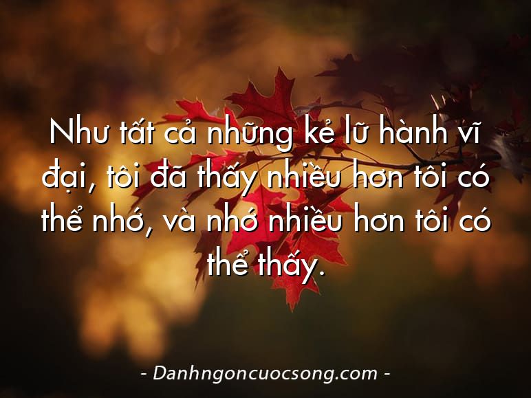 Như tất cả những kẻ lữ hành vĩ đại, tôi đã thấy nhiều hơn tôi có thể nhớ, và nhớ nhiều hơn tôi có thể thấy.