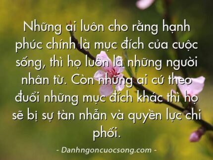 Những ai luôn cho rằng hạnh phúc chính là mục đích của cuộc sống, thì họ luôn là những người nhân từ. Còn những ai cứ theo đuổi những mục đích khác thì họ sẽ bị sự tàn nhẫn và quyền lực chi phối.