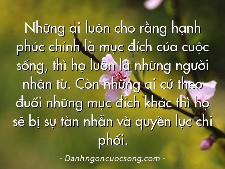 Những ai luôn cho rằng hạnh phúc chính là mục đích của cuộc sống, thì họ luôn là những người nhân từ. Còn những ai cứ theo đuổi những mục đích khác thì họ sẽ bị sự tàn nhẫn và quyền lực chi phối.