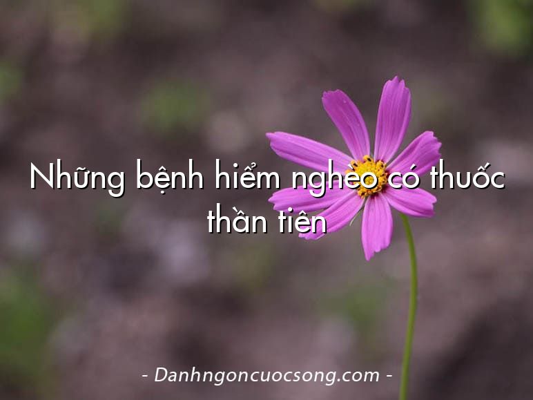 Những bệnh hiểm nghèo có thuốc thần tiên