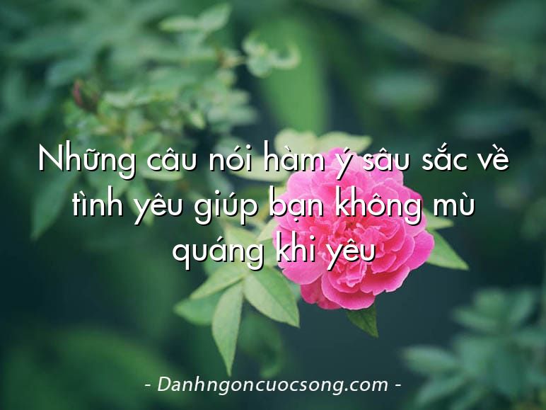 Những câu nói hàm ý sâu sắc về tình yêu giúp bạn không mù quáng khi yêu