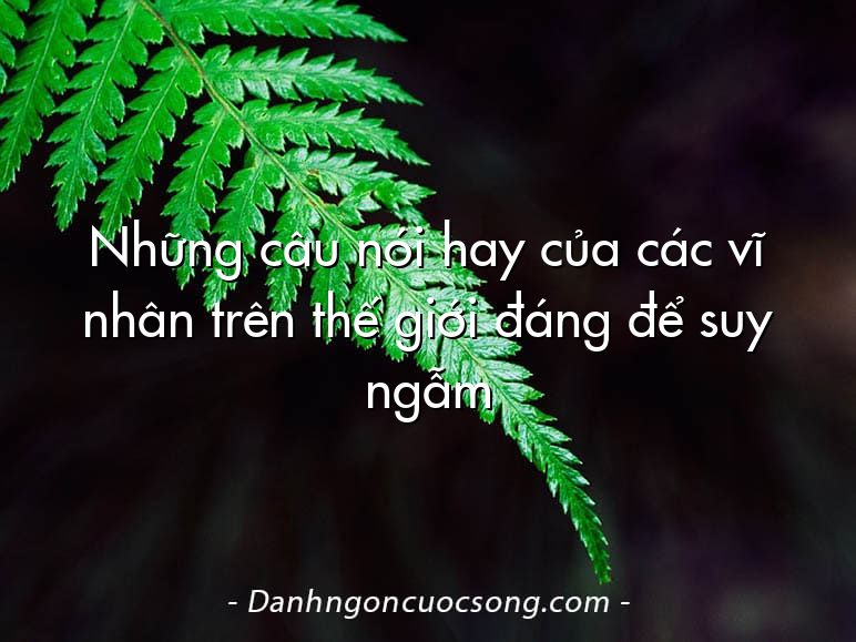 Những câu nói hay của các vĩ nhân trên thế giới đáng để suy ngẫm